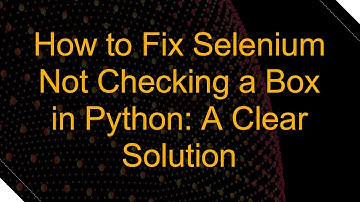How to Fix Selenium Not Checking a Box in Python: A Clear Solution