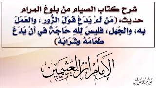 ابن العثيمين -شرح حديث: (من لم يدع قول الزور والعمل به والجهل فليس لله حاجة في أن يدع طعامه وشرابه)