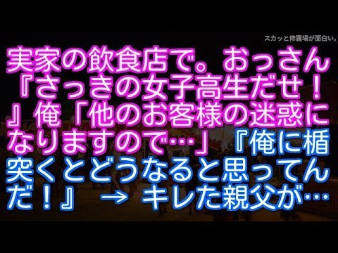 【武勇伝】【スカッと話】実家の飲食店で。おっさん『さっきの女子高生だせ！』俺「他のお客様の迷惑になりますので…」『俺に楯突いたらどうなると思ってんだ！』 → するとキレた親父が…