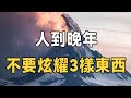 人到晚年，最好別到處去炫耀這三件事，否則後果很嚴重！| 佛禪