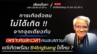 การเกิดตัวตนไม่ได้เกิดจากจุดเดียวกัน เพราะคนละเวลา คนละสถานที่ แต่เกิดพร้อมB4bigbangใช่ไหม? 