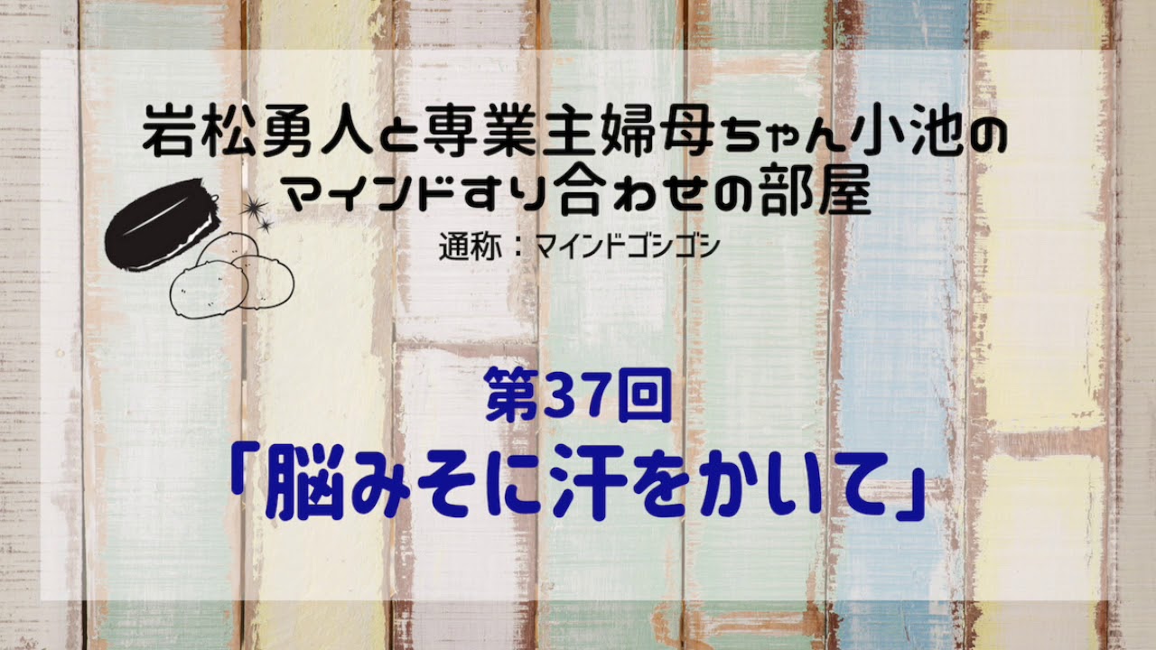 岩松勇人のマインドゴシゴシ037 脳みそに汗をかいて 岩松勇人と専業主婦母ちゃん小池のマインドゴシゴシの部屋