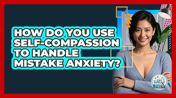 How Do You Use Self-compassion To Handle Mistake Anxiety? - CBT Toolkit