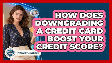 How Does Downgrading A Credit Card Boost Your Credit Score? - Points and Perks Channel