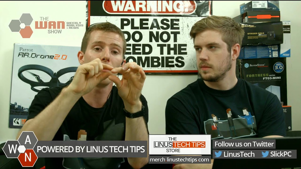 Parrot
THE
WAN
SHOW
WEEKLY
ANALYSIS
& NEWS
AR.Drone2.0
WARNINGH
PLEASE
DO NOT
EED THE
OMBIES
W POWERED BY LINUS TECH TIPS
A
N
THE
LINUS TECH TIPS
STORE
merch linustechtips.com
Follow us on Twitter
Linus Tech
SlickPC