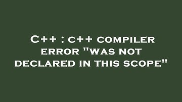 C++ : c++ compiler error "was not declared in this scope"
