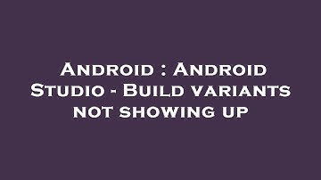 Android : Android Studio - Build variants not showing up