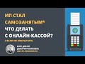 ИП стал самозанятым. Что делать с онлайн-кассой?