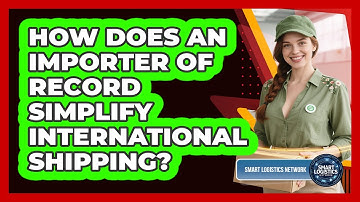 How Does An Importer Of Record Simplify International Shipping? - Smart Logistics Network