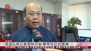高潞以用立委資格註銷 鄭秀玲正式遞補 2019-09-06 IPCF-TITV 原文會原視新聞