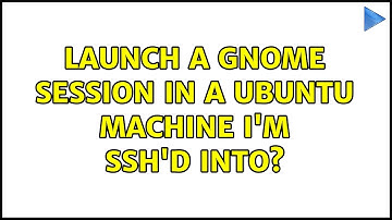Ubuntu: Launch a GNOME session in a Ubuntu machine I
