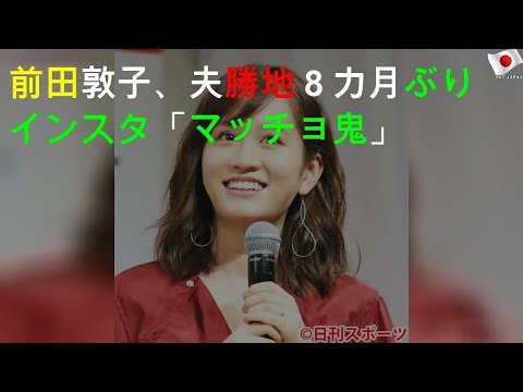 前田敦子、夫勝地８カ月ぶりインスタ「マッチョ鬼」