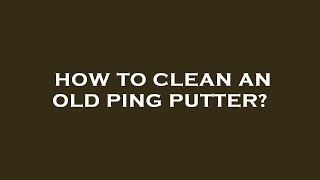 How to clean an old ping putter?