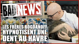 BADNEWS #26 LES FRÈRES BOGDANOFF HYPNOTISENT UNE DENT AU HAVRE