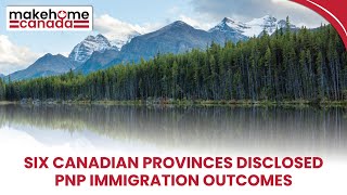 Six Canadian provinces disclosed PNP immigration outcomes | MakeHomeCanada