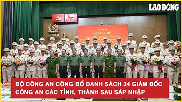 Bộ Công an công bố danh sách 34 Giám đốc Công an các tỉnh, thành sau sáp nhập