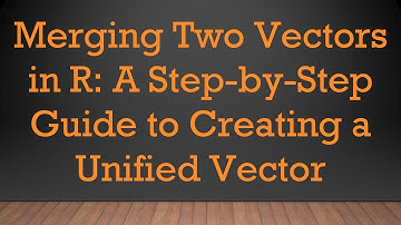 Merging Two Vectors in R: A Step-by-Step Guide to Creating a Unified Vector