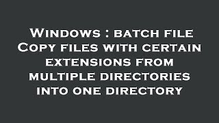 Windows : batch file Copy files with certain extensions from multiple directories into one directory