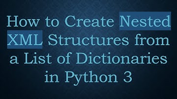 How to Create Nested XML Structures from a List of Dictionaries in Python 3
