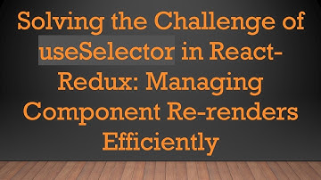 Solving the Challenge of useSelector in React-Redux: Managing Component Re-renders Efficiently