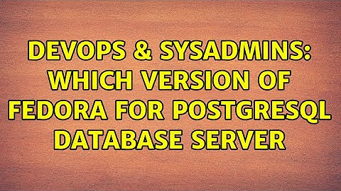 DevOps & SysAdmins: Which version of Fedora for postgreSQL database server (2 Solutions!!)