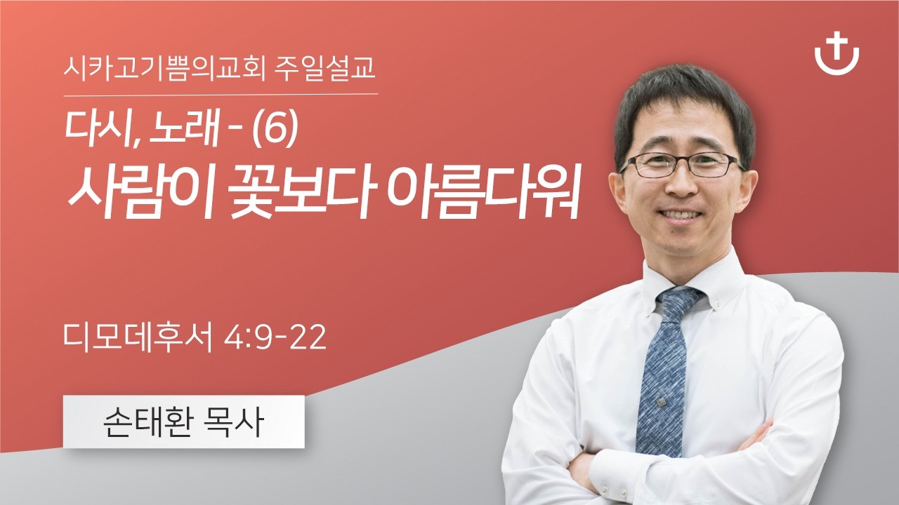 다시, 노래 - (6) 사람이 꽃보다 아름다워 | 손태환 목사 | 시카고 기쁨의 교회 - 20261011