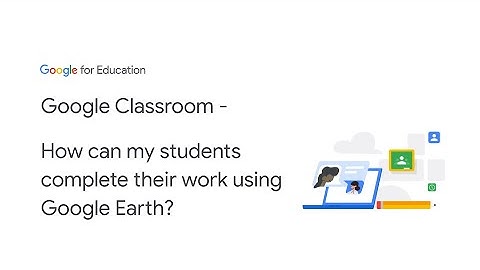 Google Classroom - How can my students complete their work using Google Earth?