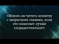 Можно ли читать молитву с закрытыми глазами, если это помогает лучше сосредоточиться?