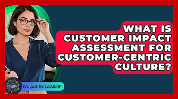 What Is Customer Impact Assessment For Customer-Centric Culture? - Customer First Leadership