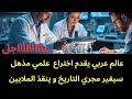 عاجل : عالم عربي يقدم اختراع مذهل سيغير مجرى التاريخ.. وينفذ عشرات الملايين  