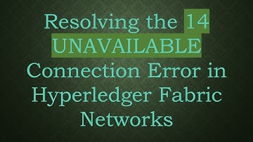 Resolving the 14 UNAVAILABLE Connection Error in Hyperledger Fabric Networks