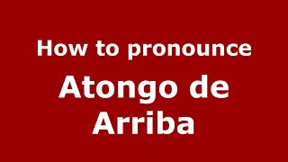 How to pronounce Atongo de Arriba (Mexico/Mexican Spanish) - PronounceNames.com