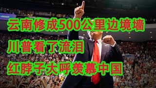 川普看了流泪，红脖子大呼羡慕中国，两个月时间，云南建成500公里边境墙，通低压电，全程摄像头监控，任何人都无法翻越。
