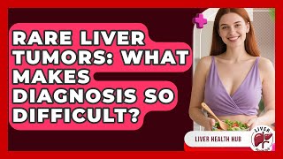Rare Liver Tumors: What Makes Diagnosis So Difficult? - Liver Health Hub