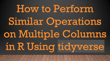 How to Perform Similar Operations on Multiple Columns in R Using tidyverse