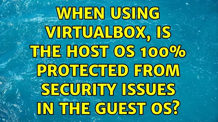 When using VirtualBox, is the host OS 100% protected from security issues in the guest OS?