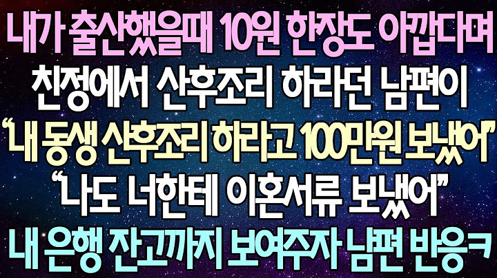 -  (반전 사연) 내가 출산했을때 10원 한장도 아깝다며 친정에서 산후조리 하라던 남편이 “내 동생 산후조리 하라고 100만원 보냈어_ 내 은행 잔고까지 보여주자 남편 반응 ㅋㅋ