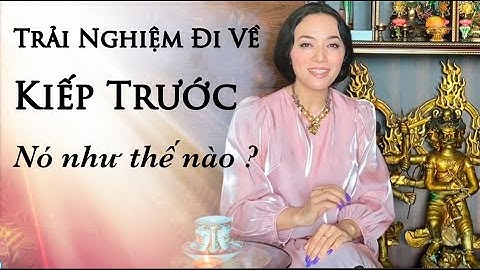 Trải Nghiệm ĐI VỀ KIẾP TRƯỚC Nó Như Thế Nào ?