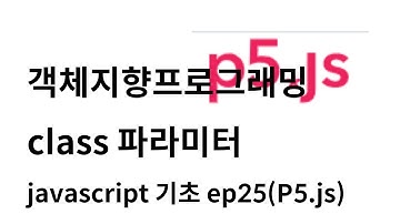 [자바스크립트 기초 ep25] 클래스에 파라미터설정 다양한 오브젝트 인스턴스를 만들기 (with P5.js)
