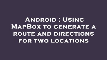Android : Using MapBox to generate a route and directions for two locations