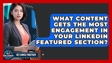What Content Gets The Most Engagement In Your LinkedIn Featured Section? - Get Linked Together