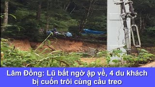 Lâm Đồng: Lũ bất ngờ ập về, 4 du khách bị cuốn trôi cùng cầu treo