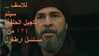 للاسف احتمالية تاجيل الحلقة 124 من مسلسل ارطغرل