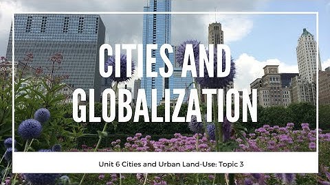 6.3  Cities and Globalization (Unit 6 Cities/Urban Land Use, Topic 3 of AP Human Geography)