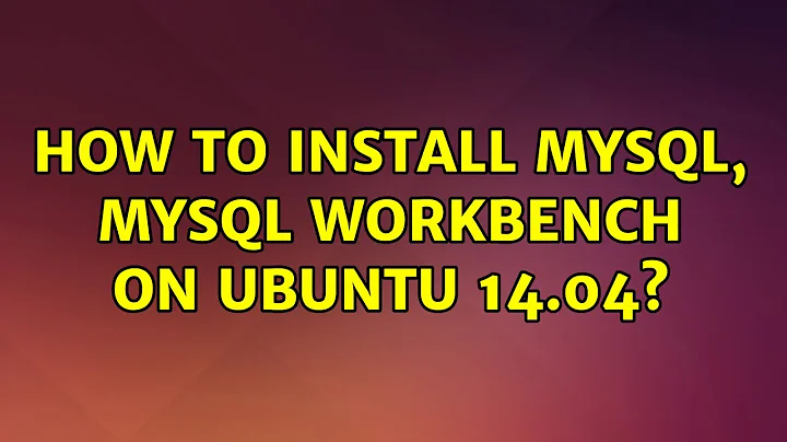 Ubuntu: How to install mysql, mysql workbench on Ubuntu 14.04?