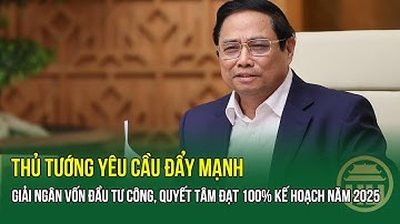 Thủ tướng yêu cầu đẩy mạnh giải ngân vốn đầu tư công, quyết tâm đạt 100% kế hoạch năm 2025