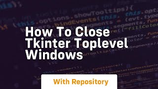 How to close tkinter toplevel windows