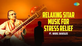 Relaxing Sitar Music For Stress Relief | Pt. Nikhil Banerjee | Indian Classical Instrumental Music