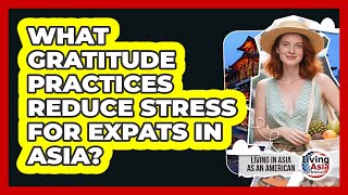 What Gratitude Practices Reduce Stress For Expats In Asia? - Living in Asia as an American