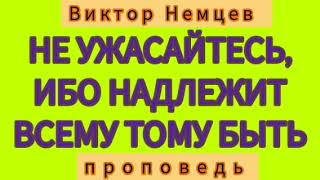 НЕ УЖАСАЙТЕСЬ, ИБО НАДЛЕЖИТ ВСЕМУ ТОМУ БЫТЬ (Виктор Немцев, проповедь).